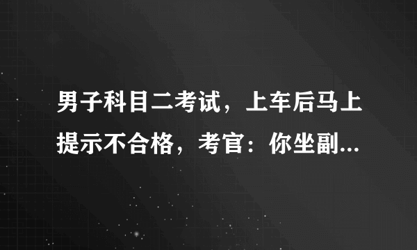 男子科目二考试，上车后马上提示不合格，考官：你坐副驾驶干什么？