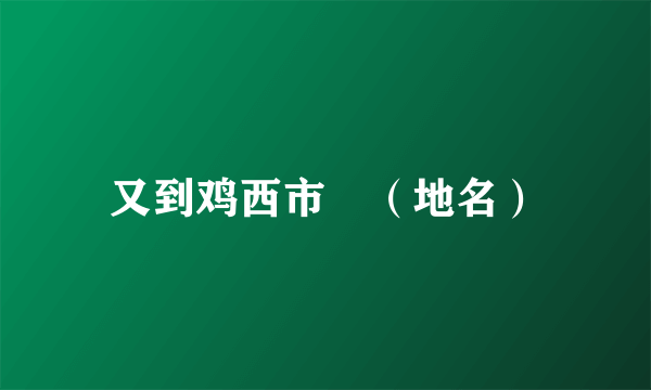 又到鸡西市　（地名）