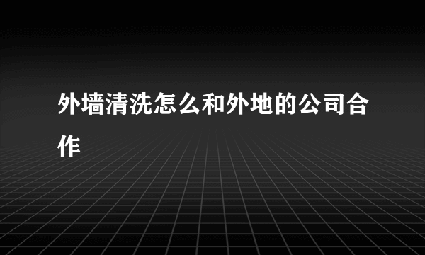 外墙清洗怎么和外地的公司合作