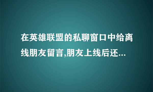 在英雄联盟的私聊窗口中给离线朋友留言,朋友上线后还看得到吗?