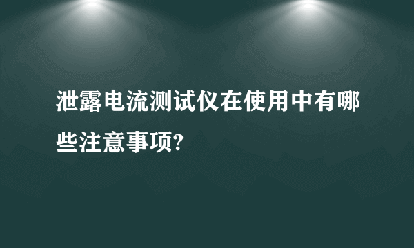 泄露电流测试仪在使用中有哪些注意事项?