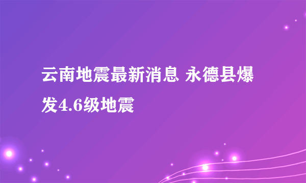 云南地震最新消息 永德县爆发4.6级地震