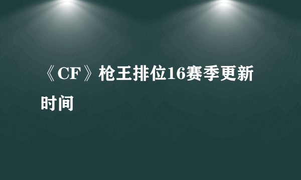 《CF》枪王排位16赛季更新时间