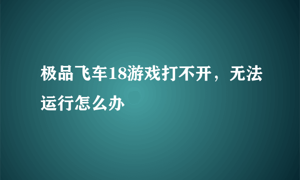 极品飞车18游戏打不开，无法运行怎么办