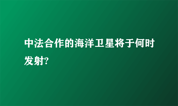 中法合作的海洋卫星将于何时发射?