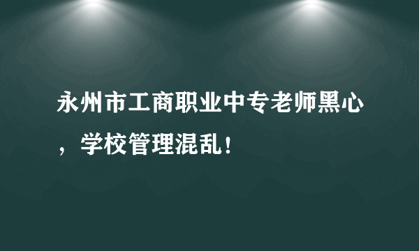 永州市工商职业中专老师黑心，学校管理混乱！