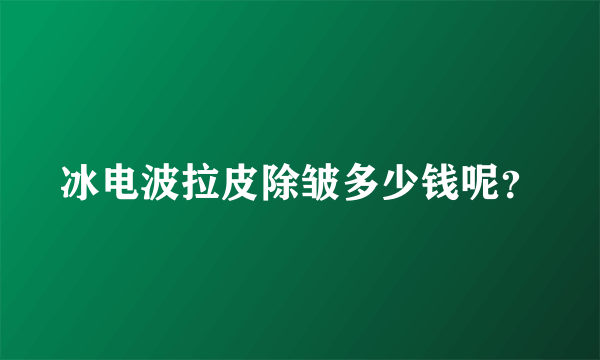 冰电波拉皮除皱多少钱呢？