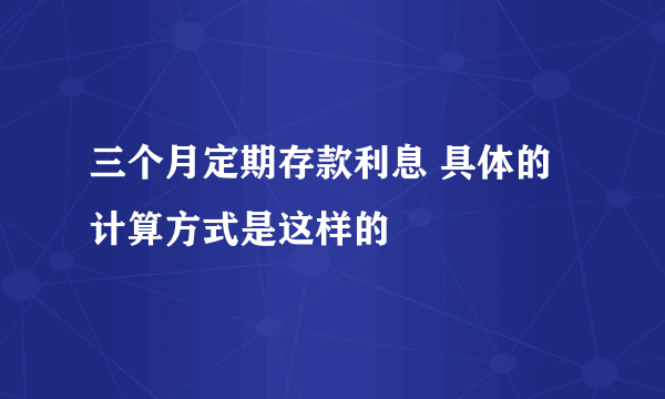 三个月定期存款利息 具体的计算方式是这样的