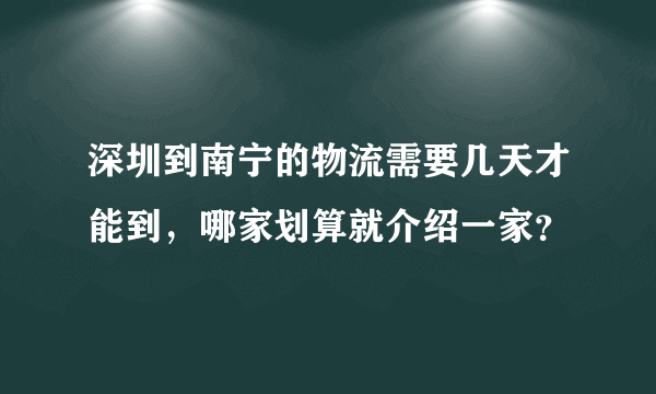 深圳到南宁的物流需要几天才能到，哪家划算就介绍一家？