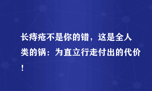 长痔疮不是你的错，这是全人类的锅：为直立行走付出的代价！