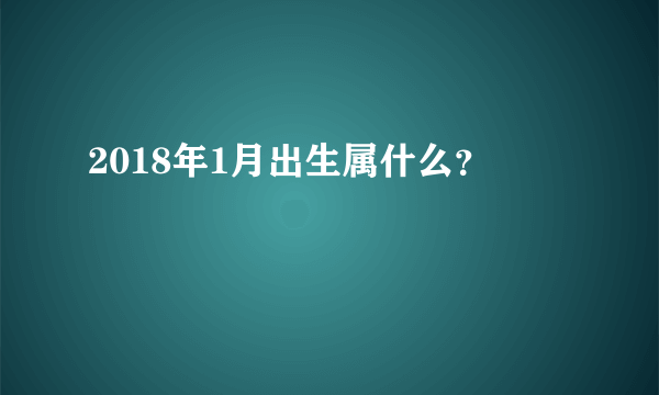 2018年1月出生属什么？