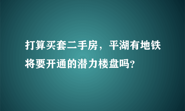 打算买套二手房，平湖有地铁将要开通的潜力楼盘吗？