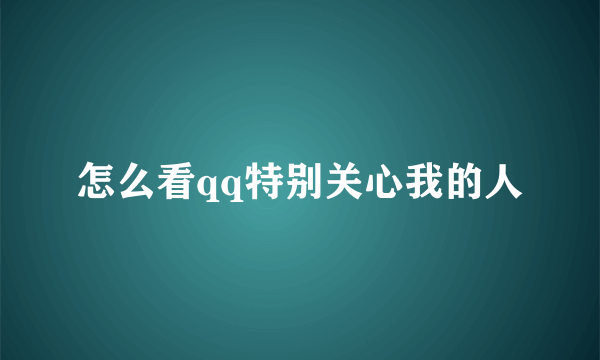 怎么看qq特别关心我的人