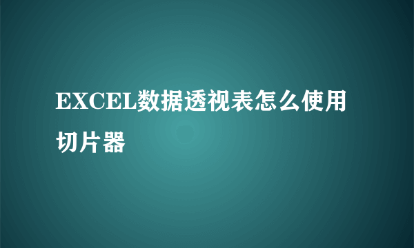 EXCEL数据透视表怎么使用切片器