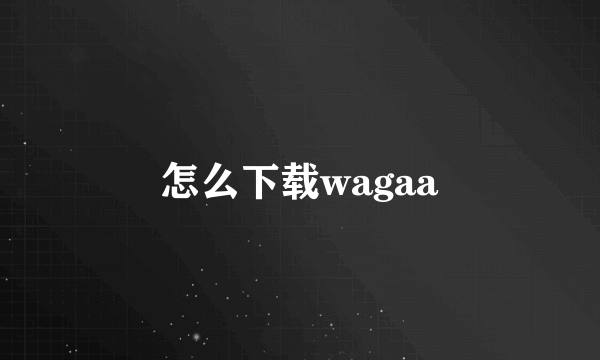 怎么下载wagaa