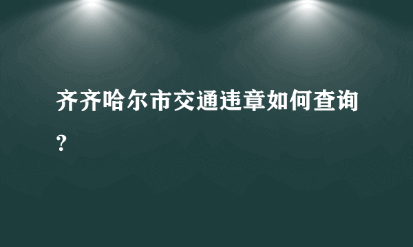 齐齐哈尔市交通违章如何查询？