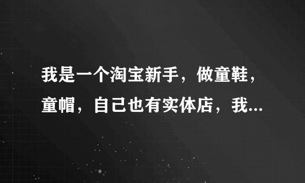 我是一个淘宝新手，做童鞋，童帽，自己也有实体店，我想知道如何经营好淘宝店