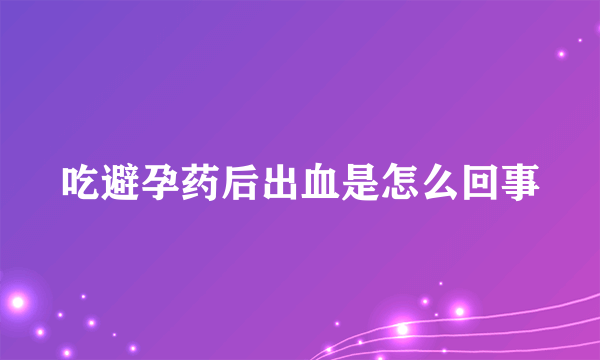 吃避孕药后出血是怎么回事