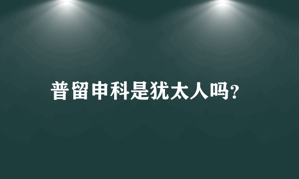 普留申科是犹太人吗？