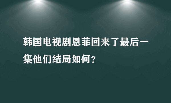 韩国电视剧恩菲回来了最后一集他们结局如何？