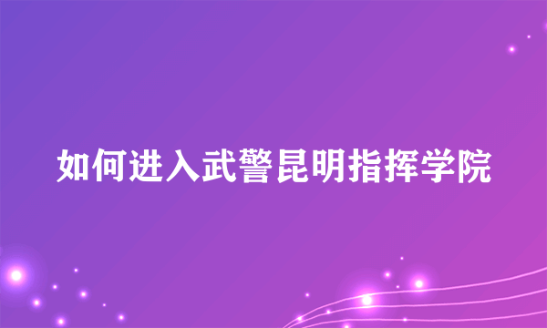 如何进入武警昆明指挥学院