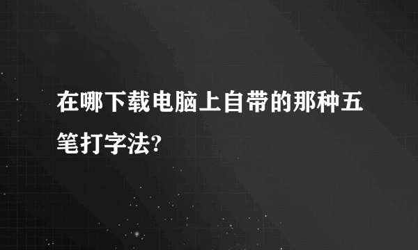 在哪下载电脑上自带的那种五笔打字法?