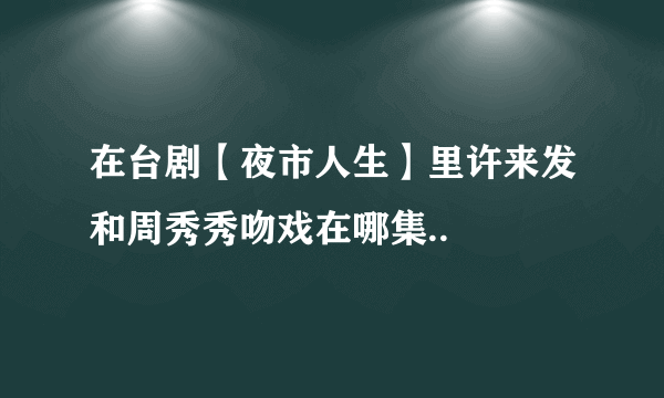 在台剧【夜市人生】里许来发和周秀秀吻戏在哪集..