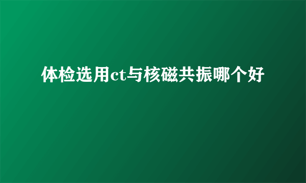 体检选用ct与核磁共振哪个好