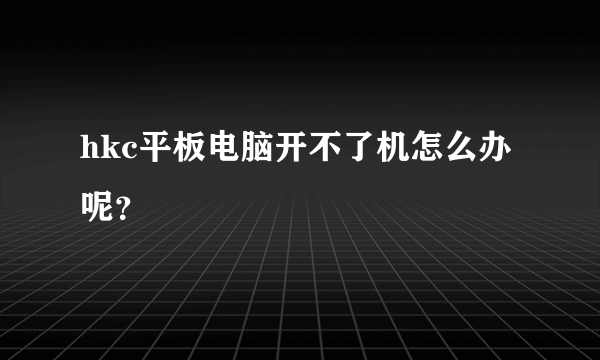 hkc平板电脑开不了机怎么办呢？