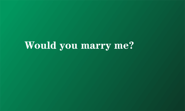 Would you marry me?