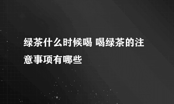 绿茶什么时候喝 喝绿茶的注意事项有哪些