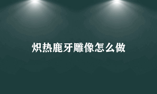 炽热鹿牙雕像怎么做