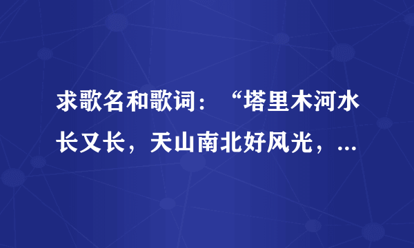 求歌名和歌词：“塔里木河水长又长，天山南北好风光，一杆骑枪肩上背，我守卫边疆保国防。”