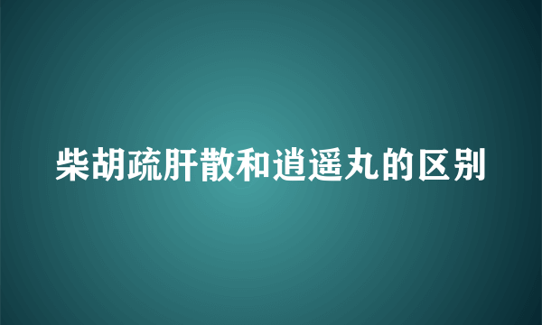 柴胡疏肝散和逍遥丸的区别