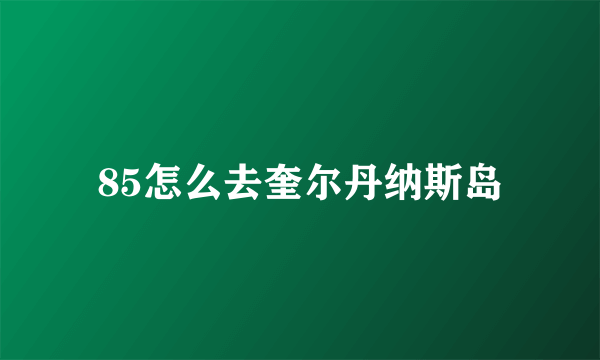 85怎么去奎尔丹纳斯岛