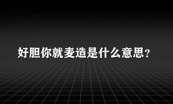 好胆你就麦造是什么意思？