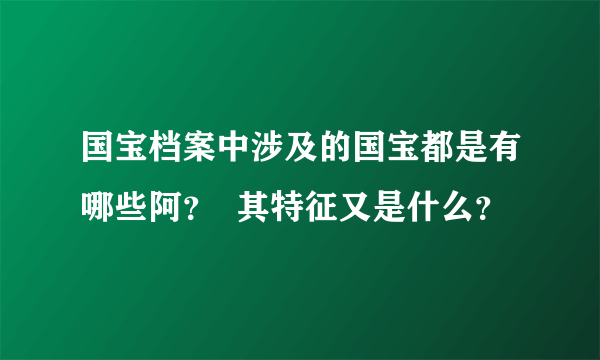 国宝档案中涉及的国宝都是有哪些阿？  其特征又是什么？