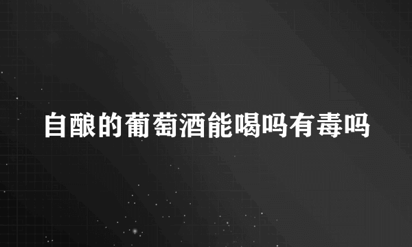 自酿的葡萄酒能喝吗有毒吗