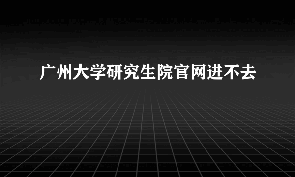 广州大学研究生院官网进不去