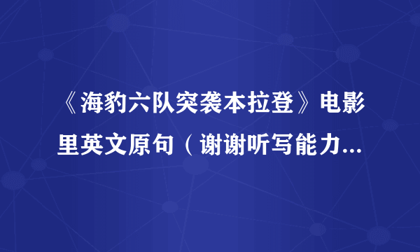 《海豹六队突袭本拉登》电影里英文原句（谢谢听写能力强的帮帮忙）