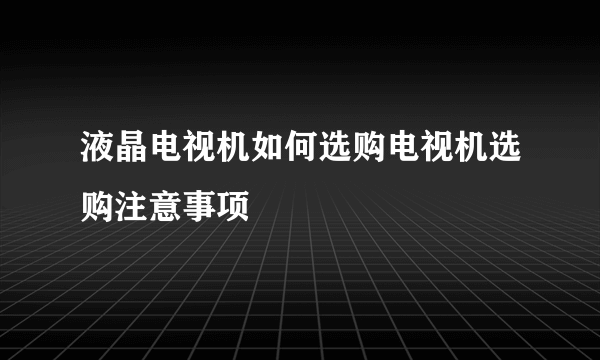 液晶电视机如何选购电视机选购注意事项