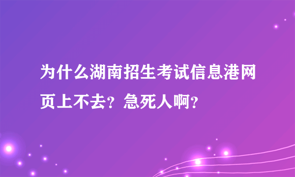 为什么湖南招生考试信息港网页上不去？急死人啊？