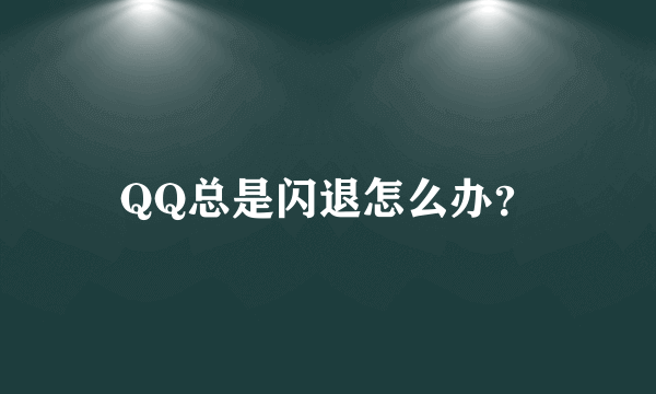 QQ总是闪退怎么办？