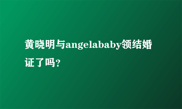 黄晓明与angelababy领结婚证了吗？