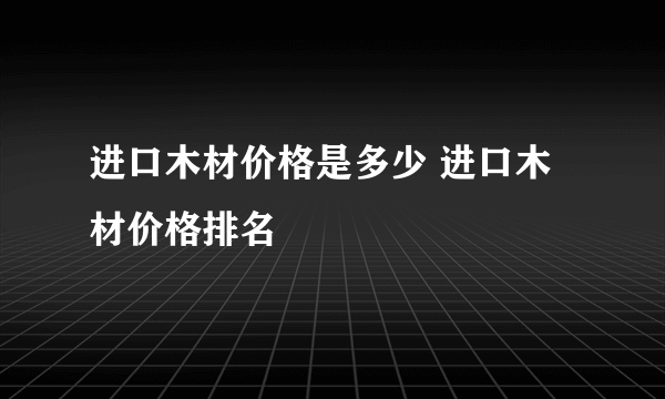 进口木材价格是多少 进口木材价格排名