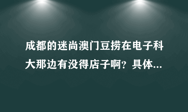 成都的迷尚澳门豆捞在电子科大那边有没得店子啊？具体在哪里啊？