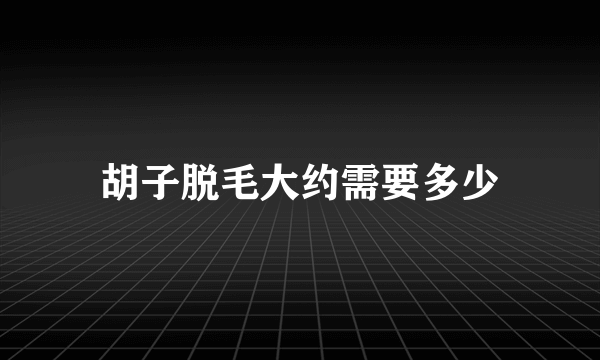 胡子脱毛大约需要多少