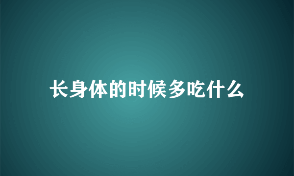 长身体的时候多吃什么