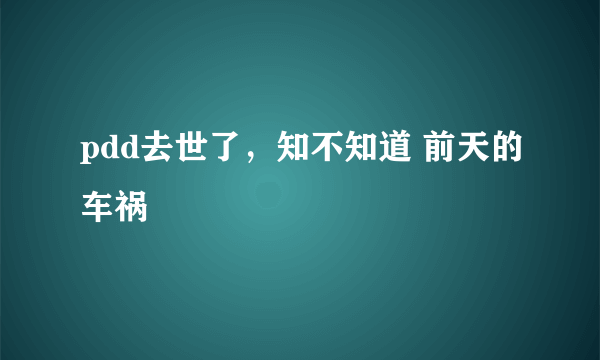 pdd去世了，知不知道 前天的车祸