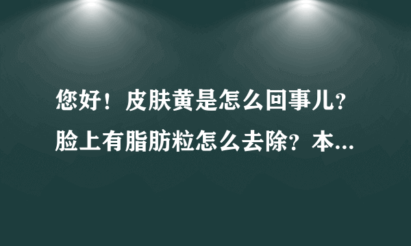 您好！皮肤黄是怎么回事儿？脸上有脂肪粒怎么去除？本草堂的面膜是淡斑的吗？